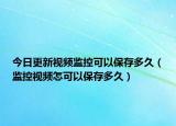 今日更新視頻監(jiān)控可以保存多久（監(jiān)控視頻怎可以保存多久）