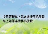 今日更新車上怎么連接手機放歌 車上如何連接手機放歌