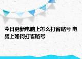 今日更新電腦上怎么打省略號(hào) 電腦上如何打省略號(hào)
