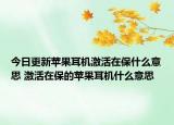 今日更新蘋果耳機激活在保什么意思 激活在保的蘋果耳機什么意思