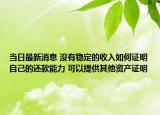 當日最新消息 沒有穩(wěn)定的收入如何證明自己的還款能力 可以提供其他資產(chǎn)證明
