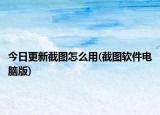 今日更新截圖怎么用(截圖軟件電腦版)