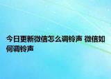 今日更新微信怎么調(diào)鈴聲 微信如何調(diào)鈴聲
