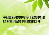 今日更新開復(fù)印店用什么復(fù)印機(jī)最好 開復(fù)印店復(fù)印機(jī)最好的介紹