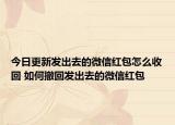 今日更新發(fā)出去的微信紅包怎么收回 如何撤回發(fā)出去的微信紅包