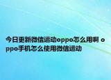 今日更新微信運(yùn)動(dòng)oppo怎么用啊 oppo手機(jī)怎么使用微信運(yùn)動(dòng)