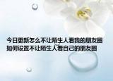 今日更新怎么不讓陌生人看我的朋友圈 如何設(shè)置不讓陌生人看自己的朋友圈