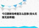 今日更新骨疼是怎么回事(骨頭無緣無故疼痛)