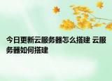 今日更新云服務(wù)器怎么搭建 云服務(wù)器如何搭建
