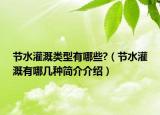 節(jié)水灌溉類型有哪些?（節(jié)水灌溉有哪幾種簡(jiǎn)介介紹）