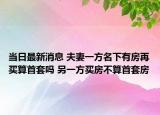 當(dāng)日最新消息 夫妻一方名下有房再買算首套嗎 另一方買房不算首套房