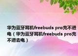 華為藍牙耳機freebuds pro充不進電（華為藍牙耳機freebuds pro充不進去電）