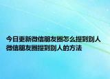 今日更新微信朋友圈怎么提到別人 微信朋友圈提到別人的方法
