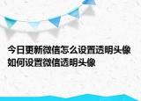 今日更新微信怎么設置透明頭像 如何設置微信透明頭像