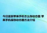 今日更新蘋(píng)果手機(jī)怎么存動(dòng)態(tài)圖 蘋(píng)果手機(jī)保存動(dòng)態(tài)圖方法介紹