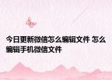 今日更新微信怎么編輯文件 怎么編輯手機(jī)微信文件