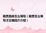 籍貫具體怎么填寫（籍貫怎么填寫才正確簡(jiǎn)介介紹）