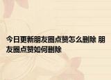今日更新朋友圈點(diǎn)贊怎么刪除 朋友圈點(diǎn)贊如何刪除