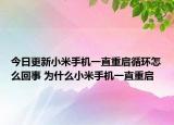 今日更新小米手機(jī)一直重啟循環(huán)怎么回事 為什么小米手機(jī)一直重啟