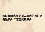 當(dāng)日最新消息 購(gòu)買二套房的首付比例是多少 二套房契稅多少