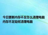 今日更新內(nèi)存不足怎么清理電腦 內(nèi)存不足如何清理電腦