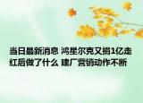 當(dāng)日最新消息 鴻星爾克又捐1億走紅后做了什么 建廠營銷動(dòng)作不斷