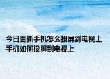今日更新手機(jī)怎么投屏到電視上 手機(jī)如何投屏到電視上