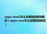 oppo reno2怎么設置指紋解鎖圖標（oppo reno怎么設置指紋解鎖）