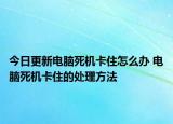 今日更新電腦死機(jī)卡住怎么辦 電腦死機(jī)卡住的處理方法