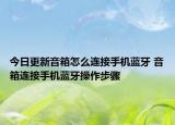 今日更新音箱怎么連接手機(jī)藍(lán)牙 音箱連接手機(jī)藍(lán)牙操作步驟