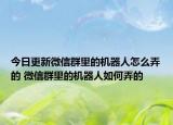 今日更新微信群里的機(jī)器人怎么弄的 微信群里的機(jī)器人如何弄的