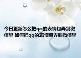 今日更新怎么把qq的表情包弄到微信里 如何把qq的表情包弄到微信里