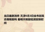 當(dāng)日最新消息 天津8月3日全市居民還做核酸嗎 看明天核酸檢測安排時間