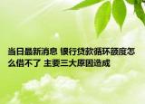 當(dāng)日最新消息 銀行貸款循環(huán)額度怎么借不了 主要三大原因造成