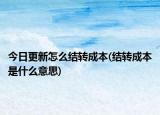 今日更新怎么結(jié)轉(zhuǎn)成本(結(jié)轉(zhuǎn)成本是什么意思)