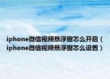 iphone微信視頻懸浮窗怎么開啟（iphone微信視頻懸浮窗怎么設(shè)置）