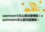 applewatch怎么看深度睡眠（applewatch怎么看深度睡眠）