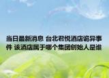 當(dāng)日最新消息 臺(tái)北君悅酒店詭異事件 該酒店屬于哪個(gè)集團(tuán)創(chuàng)始人是誰(shuí)