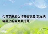 今日更新怎么打開麥克風(fēng)(怎樣把電腦上的麥克風(fēng)打開)