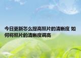 今日更新怎么提高照片的清晰度 如何將照片的清晰度調(diào)高