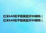 紅米k40和平精英能開90幀嗎（紅米k40和平精英能開90幀嗎）