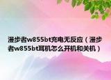 漫步者w855bt充電無(wú)反應(yīng)（漫步者w855bt耳機(jī)怎么開(kāi)機(jī)和關(guān)機(jī)）