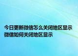 今日更新微信怎么關(guān)閉地區(qū)顯示 微信如何關(guān)閉地區(qū)顯示