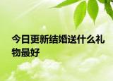 今日更新結(jié)婚送什么禮物最好