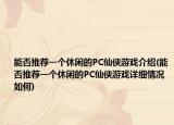 能否推薦一個休閑的PC仙俠游戲介紹(能否推薦一個休閑的PC仙俠游戲詳細(xì)情況如何)