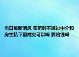 當(dāng)日最新消息 買房時不通過中介和房主私下里成交可以嗎 要賠錢嗎