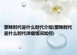 蒙昧?xí)r代是什么時(shí)代介紹(蒙昧?xí)r代是什么時(shí)代詳細(xì)情況如何)