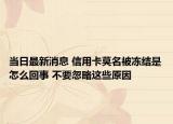 當(dāng)日最新消息 信用卡莫名被凍結(jié)是怎么回事 不要忽略這些原因