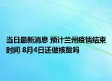 當日最新消息 預(yù)計蘭州疫情結(jié)束時間 8月4日還做核酸嗎