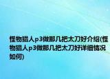 怪物獵人p3做那幾把太刀好介紹(怪物獵人p3做那幾把太刀好詳細情況如何)